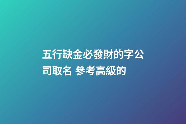 五行缺金必發財的字公司取名 參考高級的-第1張-公司起名-玄機派